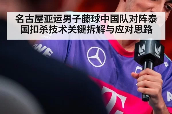 名古屋亚运男子藤球中国队对阵泰国扣杀技术关键拆解与应对思路
