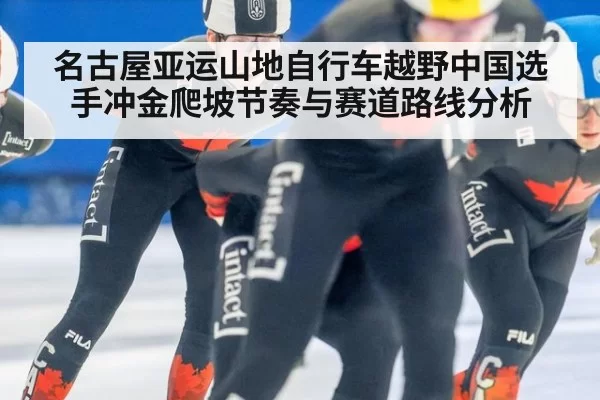 名古屋亚运山地自行车越野中国选手冲金爬坡节奏与赛道路线分析